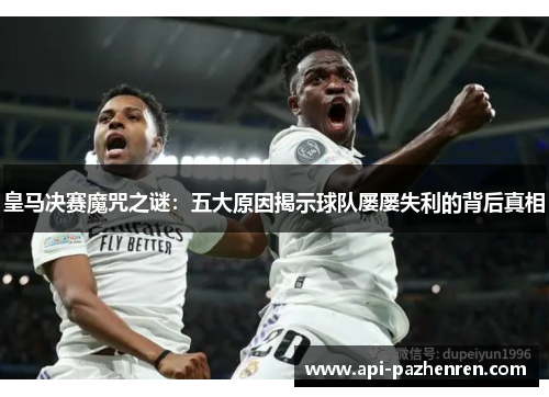 皇马决赛魔咒之谜：五大原因揭示球队屡屡失利的背后真相