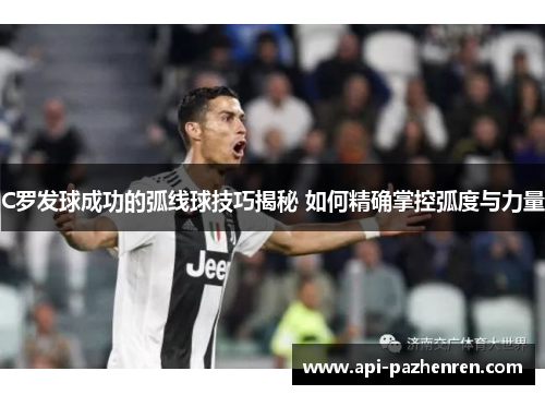 C罗发球成功的弧线球技巧揭秘 如何精确掌控弧度与力量