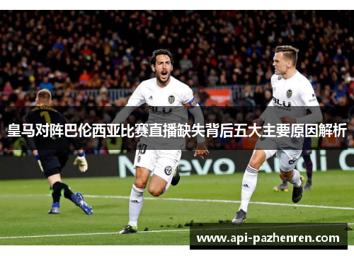 皇马对阵巴伦西亚比赛直播缺失背后五大主要原因解析