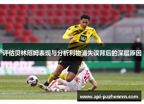 评估贝林厄姆表现与分析利物浦失误背后的深层原因