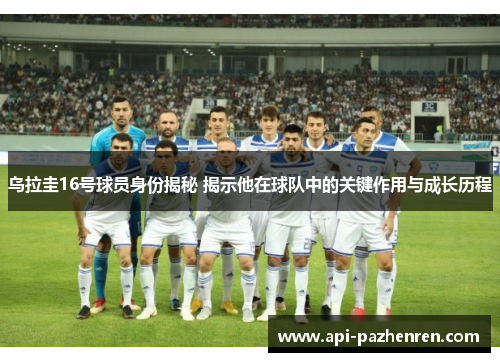 乌拉圭16号球员身份揭秘 揭示他在球队中的关键作用与成长历程