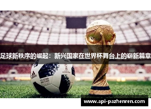 足球新秩序的崛起：新兴国家在世界杯舞台上的崭新篇章
