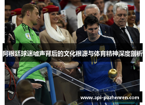 阿根廷球迷嘘声背后的文化根源与体育精神深度剖析