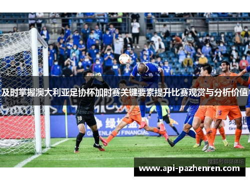 及时掌握澳大利亚足协杯加时赛关键要素提升比赛观赏与分析价值