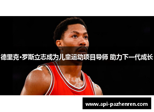 德里克·罗斯立志成为儿童运动项目导师 助力下一代成长