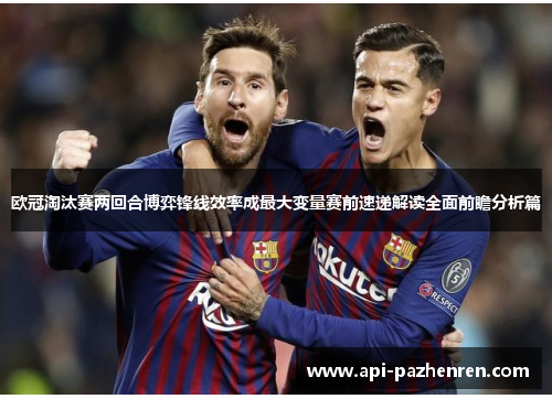 欧冠淘汰赛两回合博弈锋线效率成最大变量赛前速递解读全面前瞻分析篇