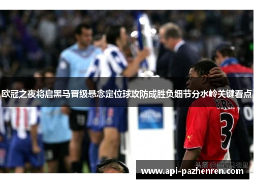 欧冠之夜将启黑马晋级悬念定位球攻防成胜负细节分水岭关键看点