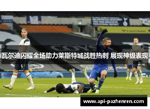 瓦尔迪闪耀全场助力莱斯特城战胜热刺 展现神级表现