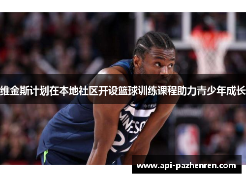 维金斯计划在本地社区开设篮球训练课程助力青少年成长