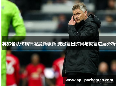 英超各队伤病情况最新更新 球员复出时间与恢复进展分析