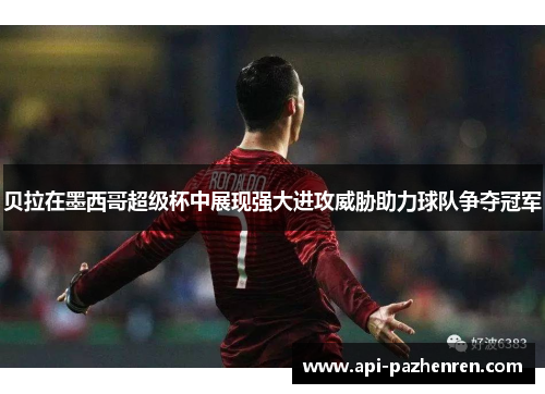 贝拉在墨西哥超级杯中展现强大进攻威胁助力球队争夺冠军