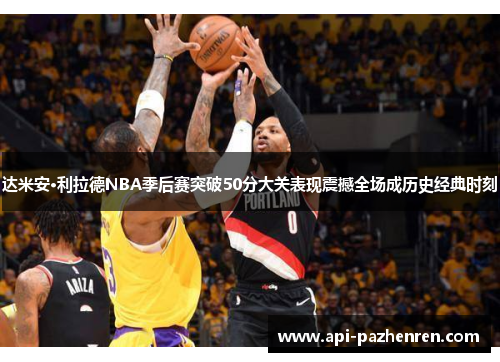 达米安·利拉德NBA季后赛突破50分大关表现震撼全场成历史经典时刻