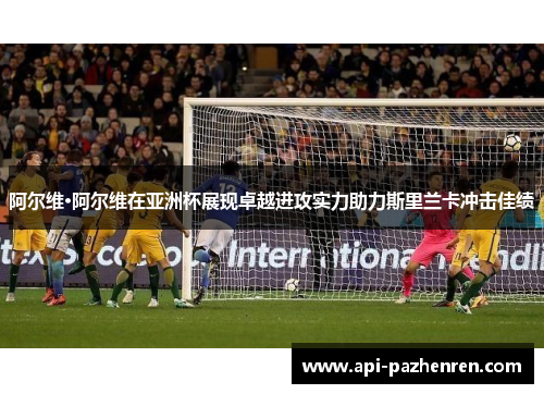 阿尔维·阿尔维在亚洲杯展现卓越进攻实力助力斯里兰卡冲击佳绩