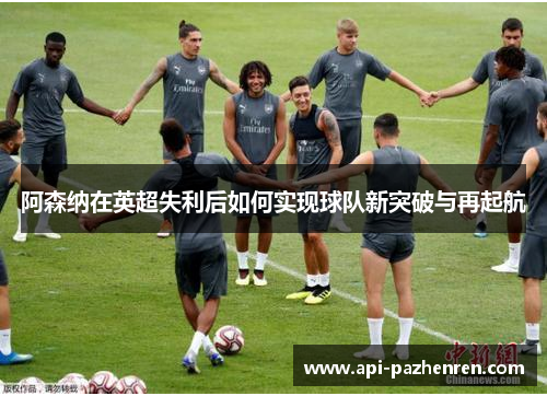 阿森纳在英超失利后如何实现球队新突破与再起航